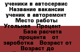 ученики в автосервис › Название вакансии ­ ученик в авторемонт › Место работы ­ Угольная › Процент ­ 1 000 › База расчета процента ­ от зароботка › Возраст от ­ 18 › Возраст до ­ 30 - Приморский край, Артем г. Работа » Вакансии   